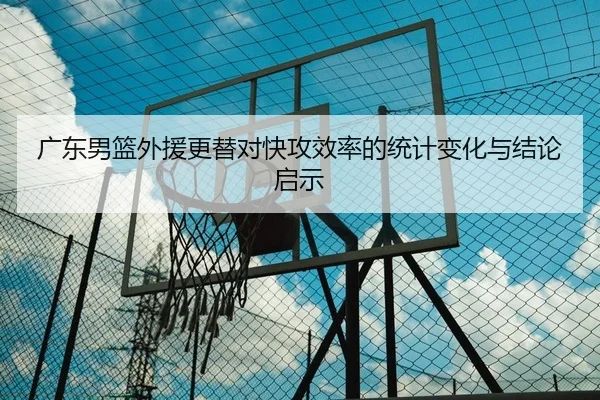 广东男篮外援更替对快攻效率的统计变化与结论启示