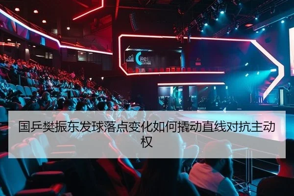 国乒樊振东发球落点变化如何撬动直线对抗主动权